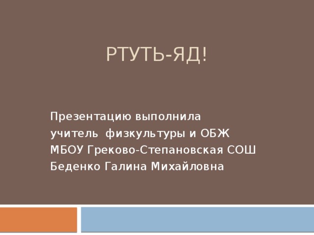 Ртуть-яд! Презентацию выполнила учитель физкультуры и ОБЖ МБОУ Греково-Степановская СОШ Беденко Галина Михайловна 