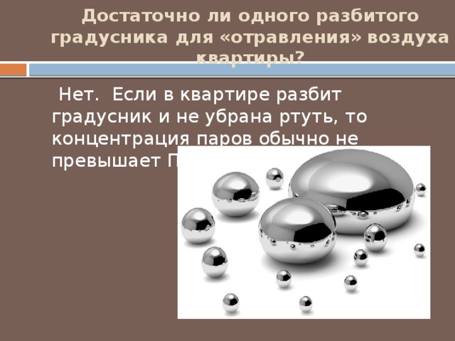 Достаточно ли одного разбитого градусника для «отравления» воздуха квартиры?    Нет. Если в квартире разбит градусник и не убрана ртуть, то концентрация паров обычно не превышает ПДК. 