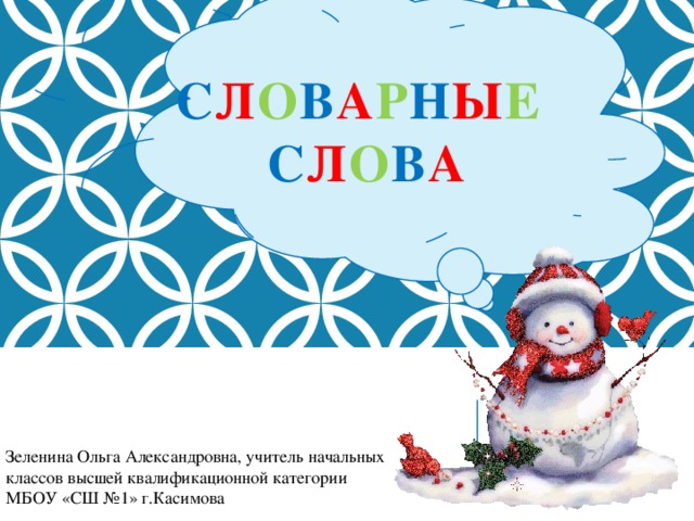 С л о в а р н ы е   с л о в а Зеленина Ольга Александровна, учитель начальных классов высшей квалификационной категории МБОУ «СШ №1» г.Касимова 