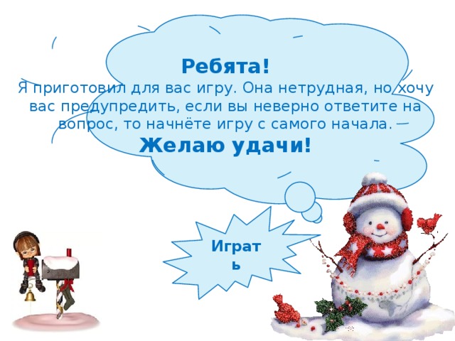 Ребята! Я приготовил для вас игру. Она нетрудная, но хочу вас предупредить, если вы неверно ответите на вопрос, то начнёте игру с самого начала. Желаю удачи! Играть 