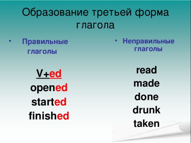 Образование третьей форма глагола  Правильные Неправильные глаголы  глаголы V+ ed open ed start ed finish ed  read  made  done  drunk  taken       