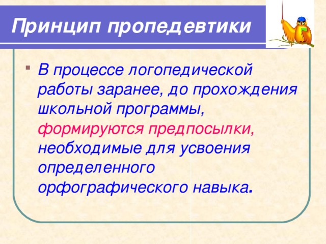 Принцип пропедевтики В процессе логопедической работы заранее, до прохождения школьной программы, формируются предпосылки, необходимые для усвоения определенного орфографического навыка .  
