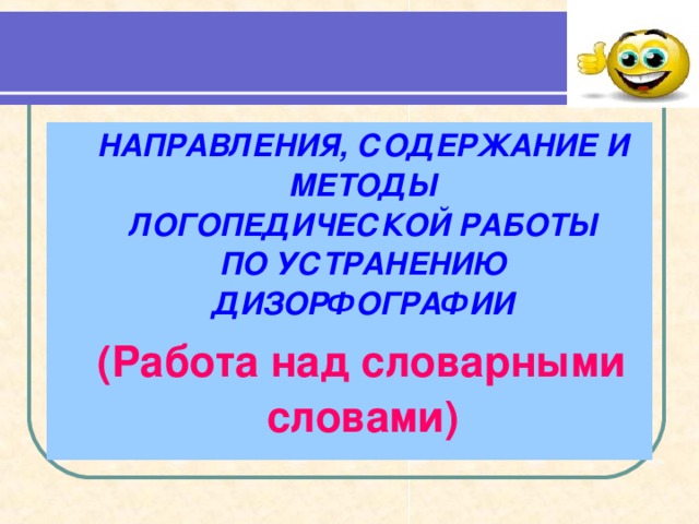  НАПРАВЛЕНИЯ, СОДЕРЖАНИЕ И МЕТОДЫ  ЛОГОПЕДИЧЕСКОЙ РАБОТЫ  ПО УСТРАНЕНИЮ ДИЗОРФОГРАФИИ  (Работа над словарными словами) 