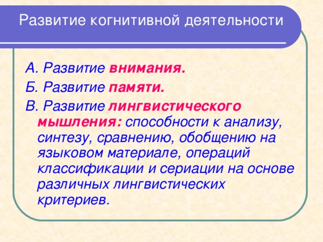  Развитие когнитивной деятельности   А. Развитие  внимания. Б. Развитие памяти. В. Развитие лингвистического мышления: способности к анализу, синтезу, сравнению, обобщению на языковом материале, операций классификации и сериации на основе различных лингвистических критериев.  