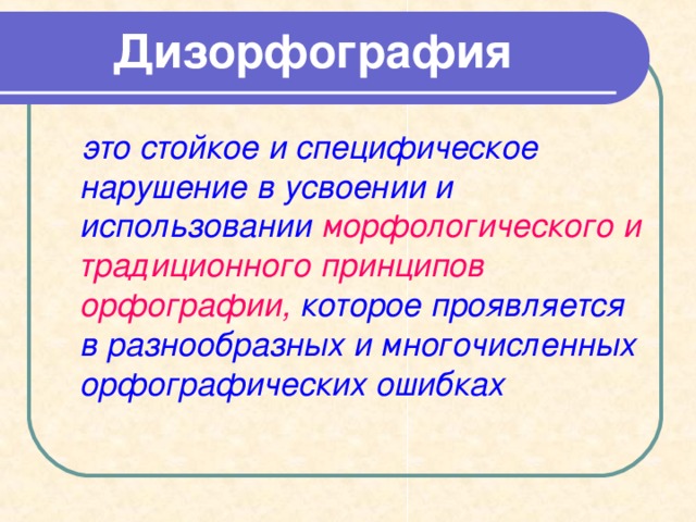  Дизорфография     это стойкое и специфическое нарушение в усвоении и использовании морфологического и традиционного принципов орфографии, которое проявляется в разнообразных и многочисленных орфографических ошибках  
