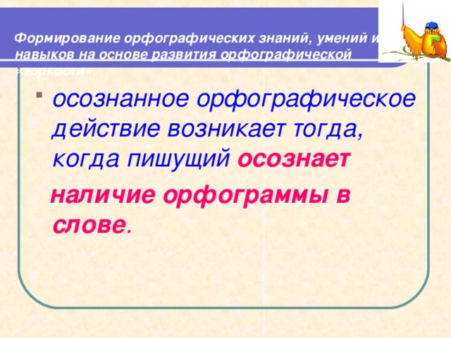  Формирование орфографических знаний, умений и навыков на основе развития орфографической «зоркости».   осознанное орфографическое действие возникает тогда, когда пишущий осознает  наличие орфограммы в слове .  