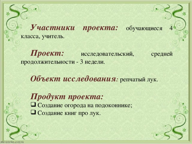  Участники проекта: обучающиеся 4 класса, учитель.  Проект:  исследовательский, средней продолжительности - 3 недели.   Объект исследования :  репчатый лук.  Продукт проекта: Создание огорода на подоконнике; Создание книг про лук. Создание огорода на подоконнике; Создание книг про лук. 