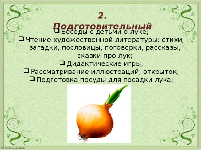 2.  Подготовительный Беседы с детьми о луке; Чтение художественной литературы: стихи, загадки, пословицы, поговорки, рассказы, сказки про лук; Дидактические игры; Рассматривание иллюстраций, открыток; Подготовка посуды для посадки лука; Посадка лука. 