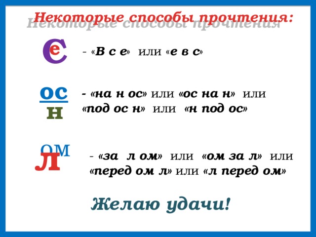 Некоторые способы прочтения: С е - « В с е » или « е в с » ос -  «на н ос» или «ос на н» или «под ос н» или «н под ос» н ом л - «за л ом» или «ом за л» или «перед ом л» или «л перед ом» Желаю удачи!