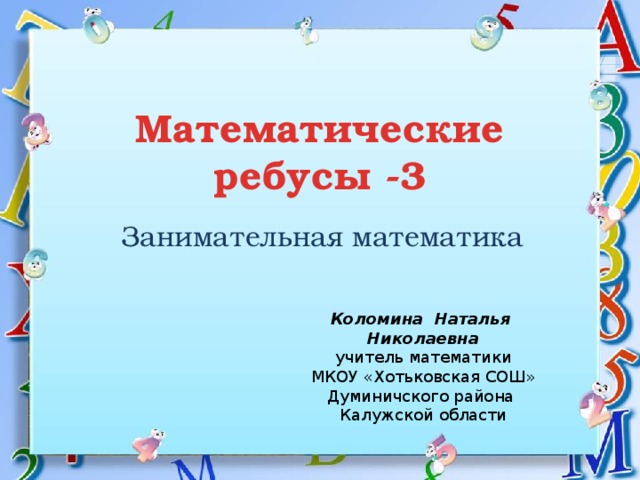 Математические ребусы -3 Занимательная математика Коломина Наталья Николаевна учитель математики МКОУ «Хотьковская СОШ» Думиничского района Калужской области