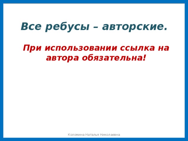 Все ребусы – авторские. При использовании ссылка на автора обязательна! Коломина Наталья Николаевна