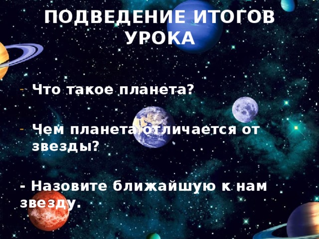 Подведение итогов урока Что такое планета?  Чем планета отличается от звезды?  - Назовите ближайшую к нам звезду. 
