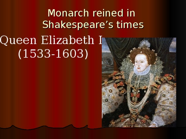 Monarch reined in  Shakespeare’s times Queen Elizabeth I ( 1533-1603 ) 