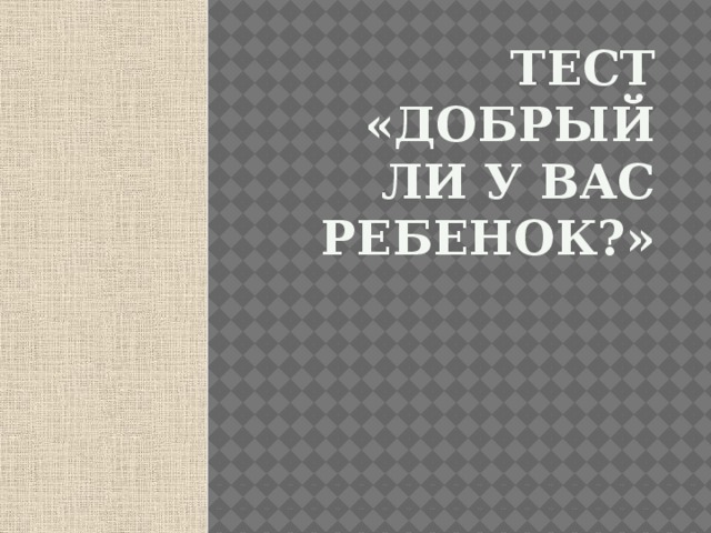 Тест «Добрый ли у вас ребенок?» 