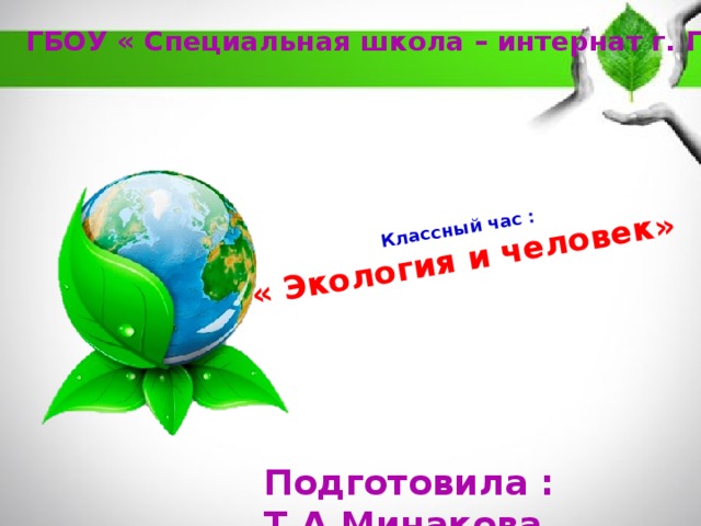   Классный час :  « Экология и человек» ГБОУ « Специальная школа – интернат г. Грязи» Подготовила : Т.А.Минакова 