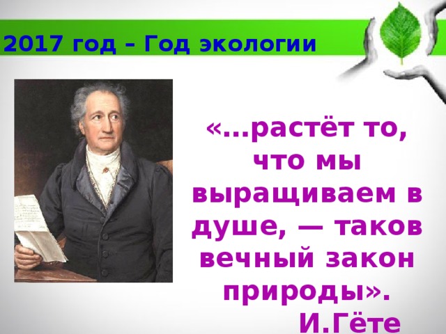 2017 год – Год экологии «…растёт то, что мы выращиваем в душе, — таков вечный закон природы».  И.Гёте 