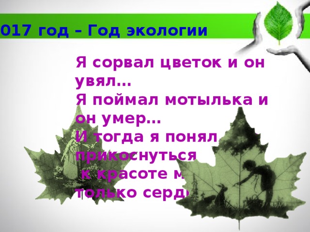 2017 год – Год экологии Я сорвал цветок и он увял… Я поймал мотылька и он умер… И тогда я понял, что прикоснуться  к красоте можно только сердцем… 
