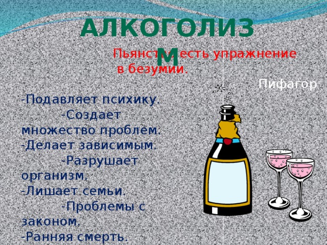 алкоголизм Пьянство есть упражнение  в безумии.   Пифагор -Подавляет психику.  -Создает множество проблем. -Делает зависимым.  -Разрушает организм. -Лишает семьи.  -Проблемы с законом. -Ранняя смерть. 