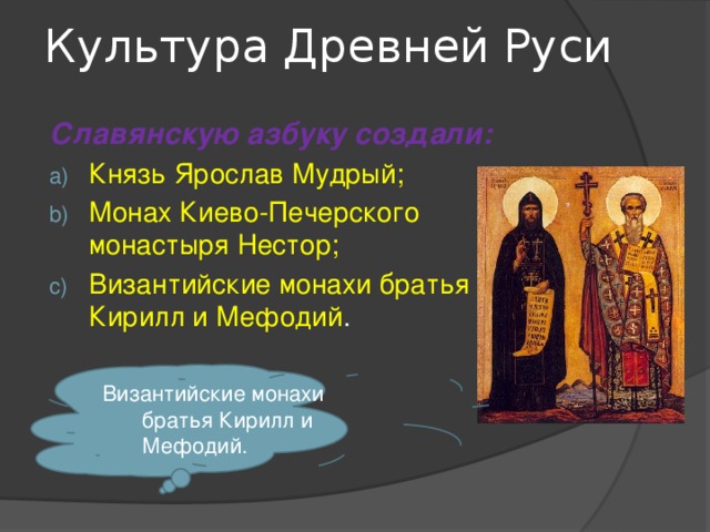 Культура Древней Руси Славянскую азбуку создали: Князь Ярослав Мудрый; Монах Киево-Печерского монастыря Нестор; Византийские монахи братья Кирилл и Мефодий . Византийские монахи братья Кирилл и Мефодий. 