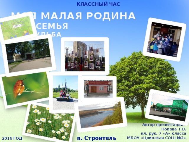 КЛАССНЫЙ ЧАС МОЯ МАЛАЯ РОДИНА  МОЯ СЕМЬЯ  МОЯ СУДЬБА Автор презентации: Попова Т.В. кл. рук. 7 «А» класса МБОУ «Цнинская СОШ №2» п. Строитель 2016 ГОД 