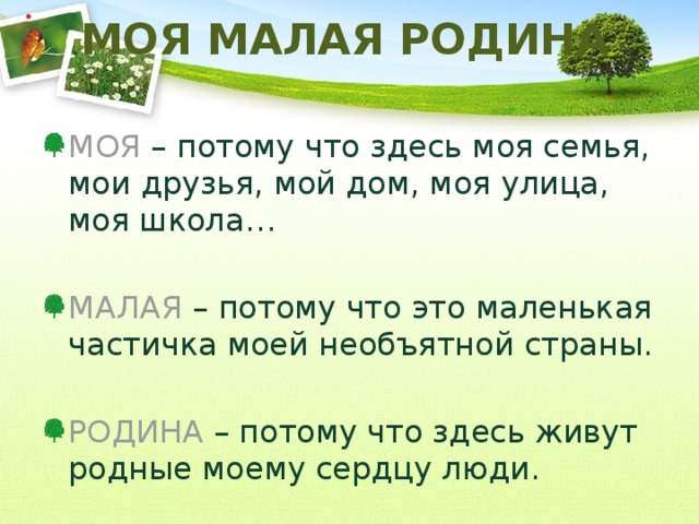 МОЯ МАЛАЯ РОДИНА МОЯ – потому что здесь моя семья, мои друзья, мой дом, моя улица, моя школа… МАЛАЯ – потому что это маленькая частичка моей необъятной страны. РОДИНА – потому что здесь живут родные моему сердцу люди. 
