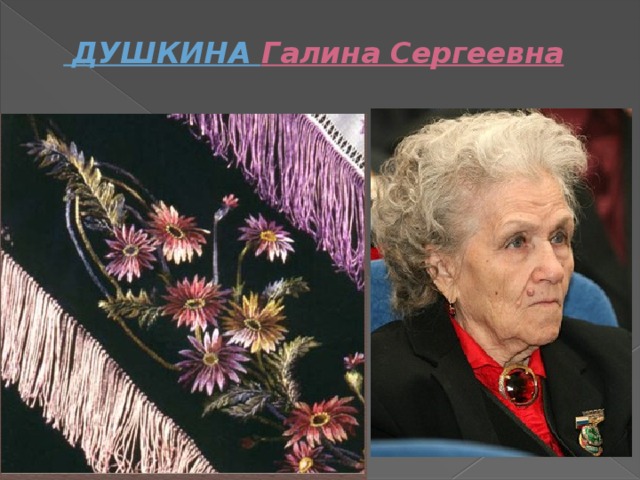     ДУШКИНА  Галина Сергеевна   Руководитель студии прикладного искусства «Кудесница», заслуженный работник культуры Российской Федерации, Почётный гражданин Курганской области. 