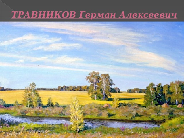 ТРАВНИКОВ Герман Алексеевич     Художник, секретарь Союза художников России, заслуженный художник РСФСР, народный художник Российской Федерации, Почётный гражданин Курганской области. 