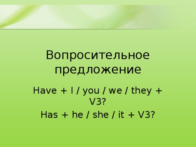 Вопросительное предложение Have + I / you / we / they + V3? Has + he / she / it + V3? 