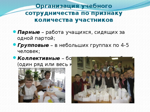 Организация учебного сотрудничества по признаку количества участников   Парные – работа учащихся, сидящих за одной партой; Групповые – в небольших группах по 4-5 человек; Коллективные – большой группой ребят (один ряд или весь класс). 