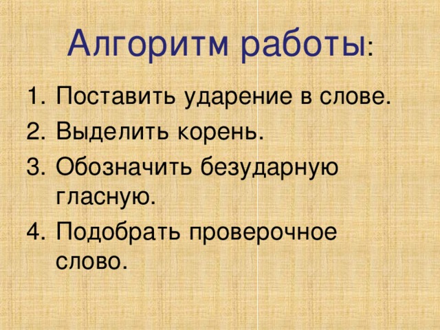 Алгоритм работы : Поставить ударение в слове. Выделить корень. Обозначить безударную гласную. Подобрать проверочное слово. 
