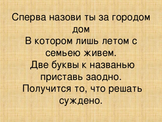 Сперва назови ты за городом дом  В котором лишь летом с семьею живем.  Две буквы к названью приставь заодно.  Получится то, что решать суждено. 