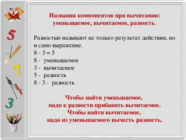Названия компонентов при вычитании: уменьшаемое, вычитаемое, разность . Разностью называют не только результат действия, но и само выражение. 8 - 3 = 5 8 -  уменьшаемое 3 -  вычитаемое 5 -  разность 8 - 3 -  разность Чтобы найти уменьшаемое, надо к разности прибавить вычитаемое. Чтобы найти вычитаемое, надо из уменьшаемого вычесть разность. 