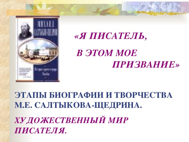 «Я ПИСАТЕЛЬ,  В ЭТОМ МОЕ     ПРИЗВАНИЕ» ЭТАПЫ БИОГРАФИИ И ТВОРЧЕСТВА М.Е. САЛТЫКОВА-ЩЕДРИНА. ХУДОЖЕСТВЕННЫЙ МИР ПИСАТЕЛЯ. 