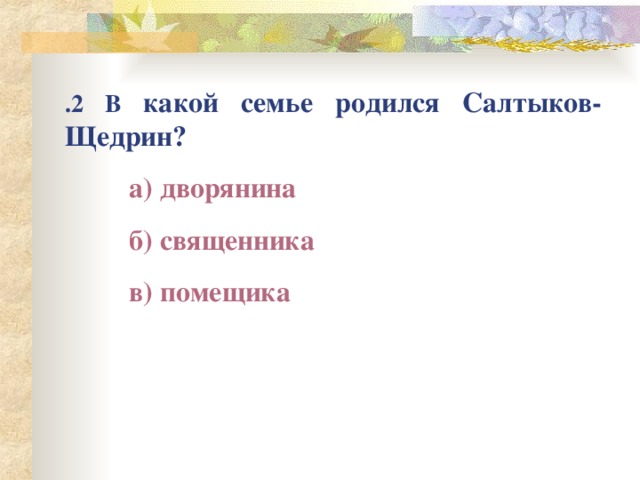 .2 В  какой семье родился Салтыков-Щедрин?  а) дворянина  б) священ н ика  в) помещика 