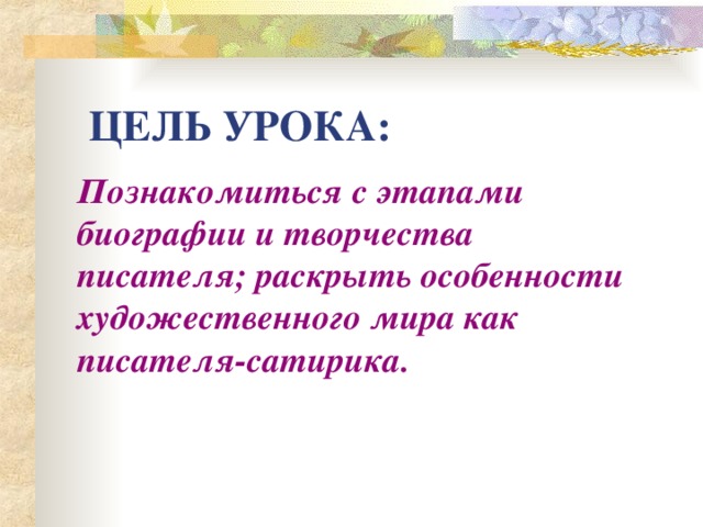 ЦЕЛЬ УРОКА: П ознакомит ь ся с этапами биографии и творчества писателя; раскрыть особенности художественного мира как писателя-сатирика.  