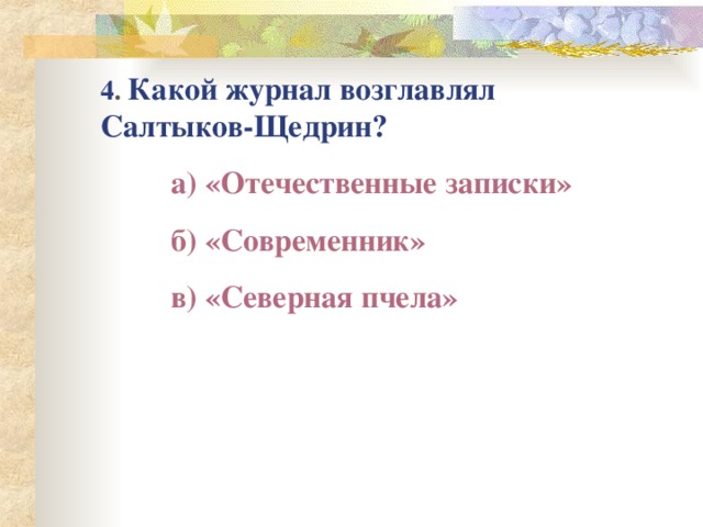 4 . Какой журнал возглавлял Салтыков-Щедрин?  а) «Отечественные записки»  б) «Современник»  в) «Северная пчела» 