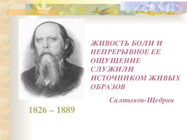 ЖИВОСТЬ БОЛИ И НЕПРЕРЫВНОЕ ЕЕ ОЩУЩЕНИЕ СЛУЖИЛИ ИСТОЧНИКОМ ЖИВЫХ ОБРАЗОВ  Салтыков-Щедрин  1826 – 1889 
