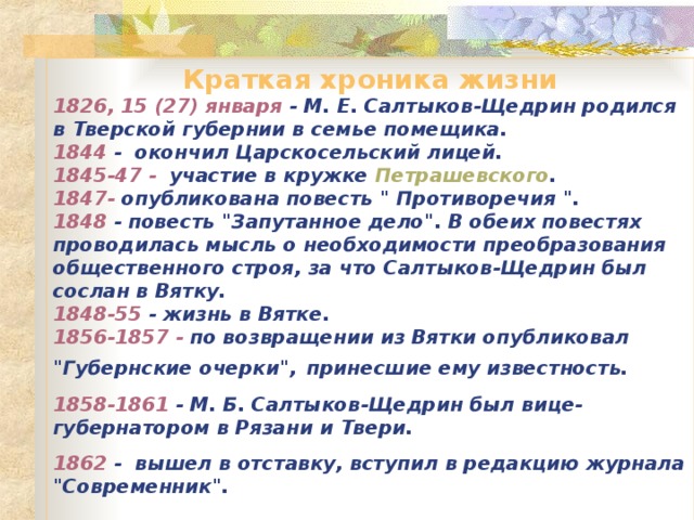 Краткая хроника жизни 1826, 15 (27) января - М. Е . Салтыков-Щедрин родился в Тверской губернии в семье помещика. 1844 -  окончил Царскосельский лицей. 1845-47 -  участие в кружке Петрашевского . 1847- опубликована повесть 