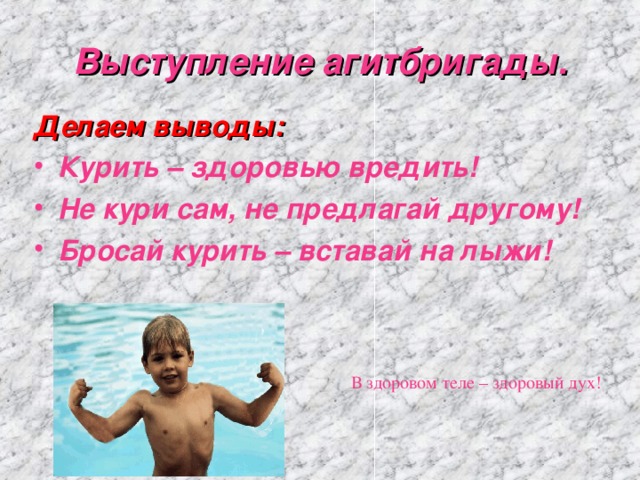 Выступление агитбригады. Делаем выводы: Курить – здоровью вредить! Не кури сам, не предлагай другому! Бросай курить – вставай на лыжи! В здоровом теле – здоровый дух! 