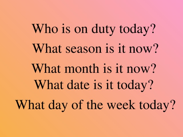  Who is on duty today?  What season is it now?  What month is it now?  What date is it today?  What day of the week today? 