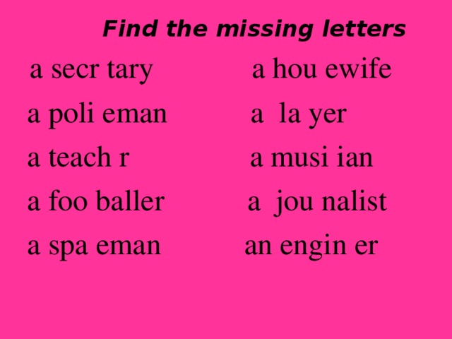 Find the missing letters   a secr tary a hou ewife  a poli eman a la yer  a teach r a musi ian  a foo baller a jou nalist  a spa eman an engin er  