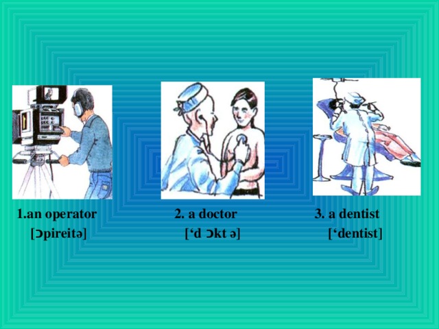   1.an operator 2. a doctor 3. a dentist  [ כ pireitә] [‘d כ kt ә] [‘dentist]  