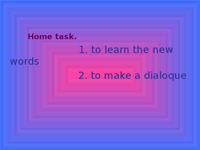    Home task.   1. to learn the new words  2. to make a dialoque 
