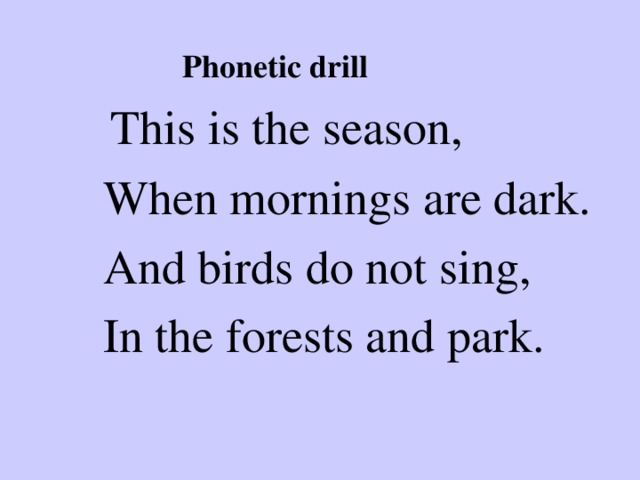   Phonetic drill  This is the season,  When mornings are dark.  And birds do not sing,  In the forests and park.   