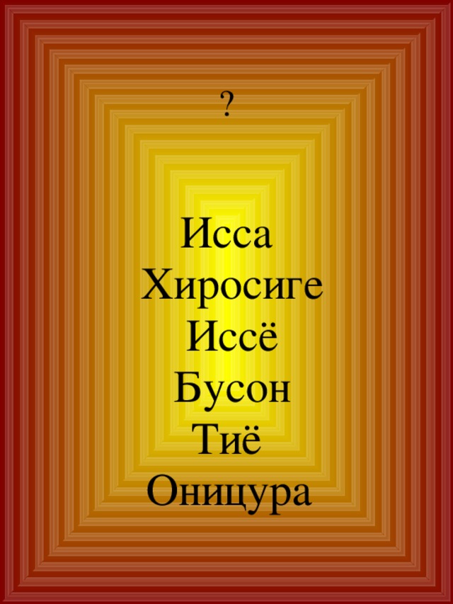 ? Исса  Хиросиге  Иссё  Бусон Тиё  Оницура  