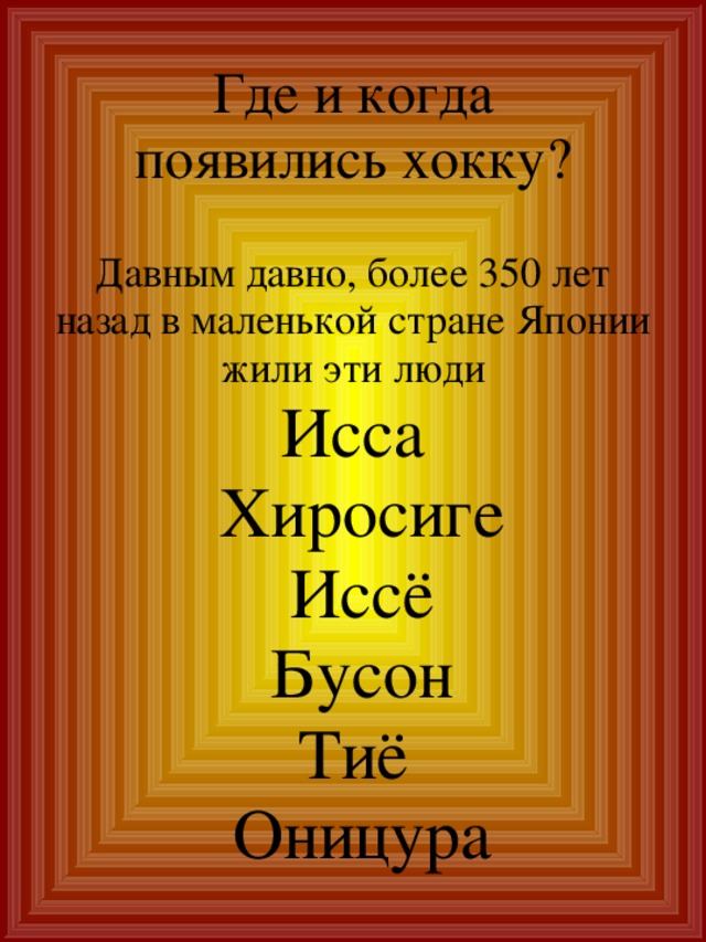Где и когда  появились хокку?   Давным давно, более 350 лет назад в маленькой стране Японии жили эти люди Исса  Хиросиге  Иссё  Бусон Тиё  Оницура 