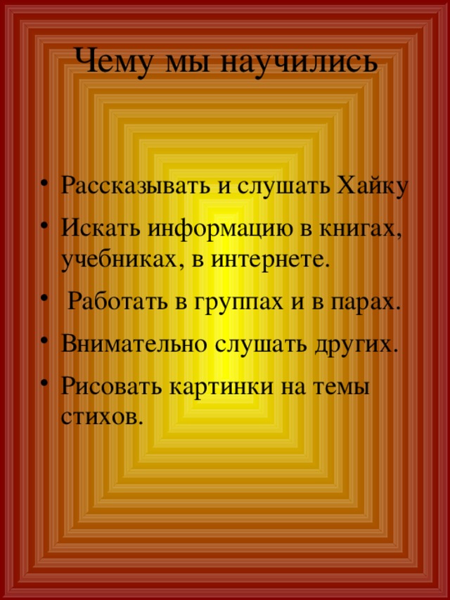 Чему мы научились    Рассказывать и слушать Хайку Искать информацию в книгах, учебниках, в интернете.  Работать в группах и в парах. Внимательно слушать других. Рисовать картинки на темы стихов. 