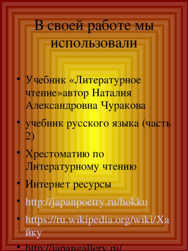 В своей работе мы использовали   Учебник «Литературное чтение»автор Наталия Александровна Чуракова учебник русского языка (часть 2)‏ Хрестоматию по Литературному чтению Интернет ресурсы http://japanpoetry.ru/hokku https://ru.wikipedia.org/wiki/Хайку http://japangallery.ru/ 