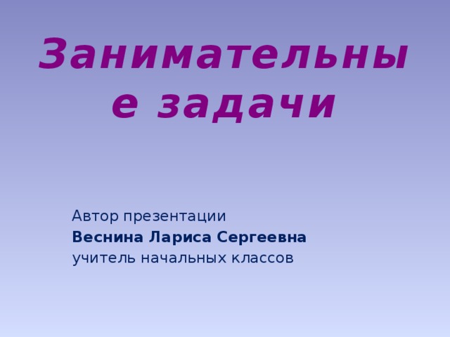 Занимательные задачи   Автор презентации Веснина Лариса Сергеевна учитель начальных классов 
