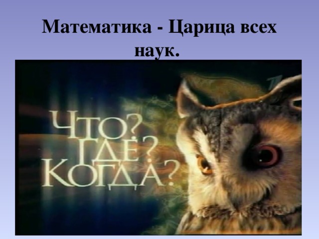 Математика - Царица всех наук. Математику, друзья, не любить никак нельзя.   Очень строгая наука,   Очень точная наука,   Интересная наука – это математика. 